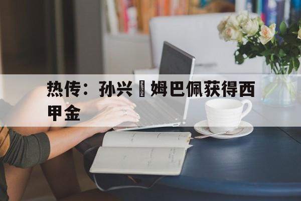 热传：孙兴慜姆巴佩获得西甲金的简单介绍
